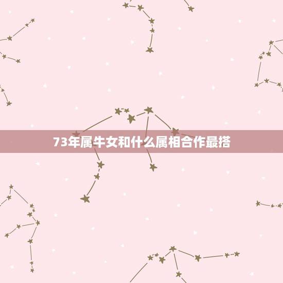 73年属牛女和什么属相合作最搭，73年属牛男人与属什么的合作适宜