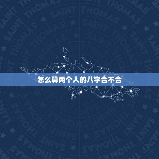 怎么算两个人的八字合不合,男女八字合不合看什么 怎么算两个人的八字合不合,男女八字合不合看什么