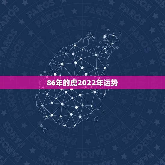 86年的虎2022年运势,1986属虎女人2022年的运气 86年的虎2022年运势,1986属虎女人2022年的运气