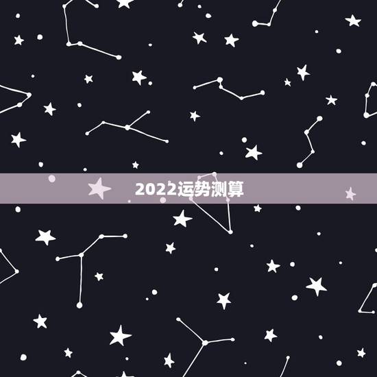 2022运势测算,2022年各生肖运程 2022运势测算,2022年各生肖运程