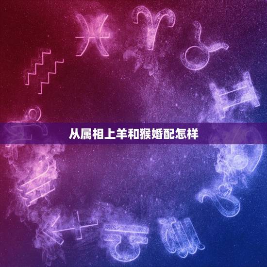 从属相上羊和猴婚配怎样，属羊的和属猴的合适吗？