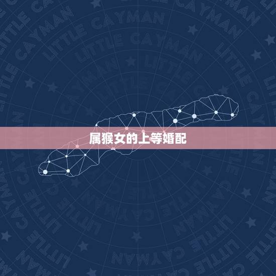 属猴女的上等婚配,属猴的属相婚配表十二 属猴女的上等婚配,属猴的属相婚配表十二