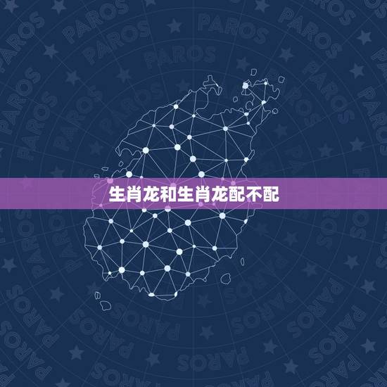 生肖龙和生肖龙配不配,生肖龙和3个生肖配对 生肖龙和生肖龙配不配,生肖龙和3个生肖配对