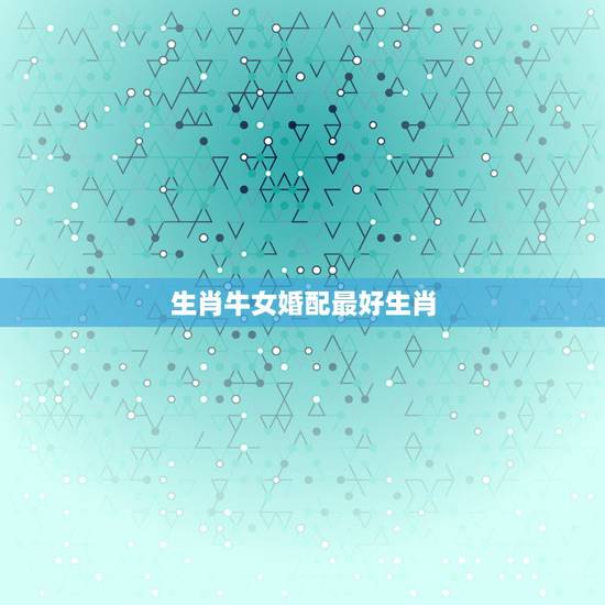 生肖牛女婚配最好生肖，生肖牛和什么生肖最配？
