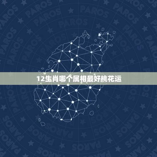 12生肖哪个属相最好桃花运，12生肖中，桃花源最旺的生肖，是哪3个？