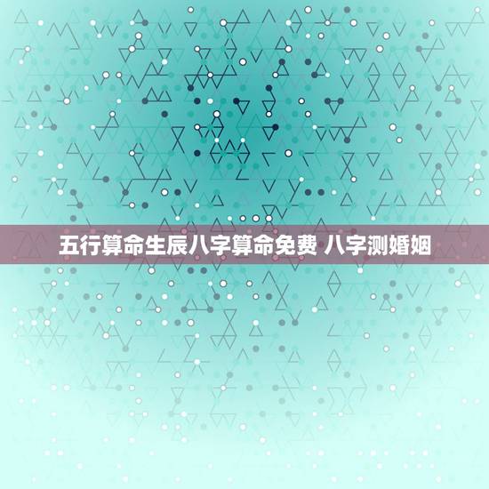 五行算命生辰八字算命免费 八字测婚姻 五行算命生辰八字算命免费 八字测婚姻