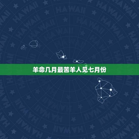 羊命几月最苦羊人见七月份，属羊哪天出生更好命