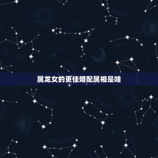 属龙女的更佳婚配属相是啥,属龙的女人旺夫吗 属龙女的更佳婚配属相是啥,属龙的女人旺夫吗