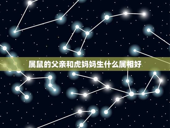 属鼠的父亲和虎妈妈生什么属相好，爸爸属鼠，妈妈属虎，生个什么宝宝比较合