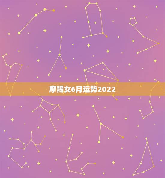 摩羯女6月运势2022,摩羯座6月运势,越多越好! 摩羯女6月运势2022,摩羯座6月运势,越多越好!