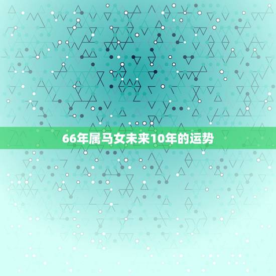 66年属马女未来10年的运势,1966年属马2021年运势及运程 66年属马女未来10年的运势,1966年属马2021年运势及运程