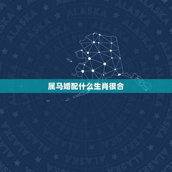 属马婚配什么生肖很合，属马的和什么属相最配 属马的属相婚配表