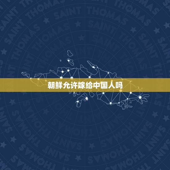 朝鲜允许嫁给中国人吗，朝鲜餐厅的朝鲜人能嫁给中国人吗