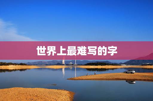 世界上最难写的字,世界上最难写的是什么字 世界上最难写的字,世界上最难写的是什么字
