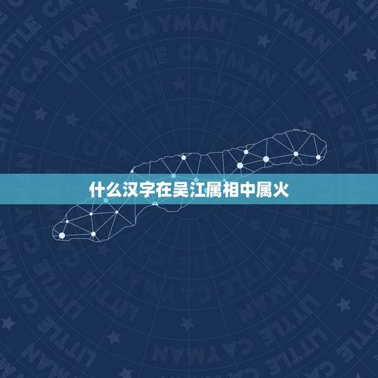 什么汉字在吴江属相中属火,“田”字在五行属性中究竟属火还是属土? 什么汉字在吴江属相中属火,“田”字在五行属性中究竟属火还是属土?
