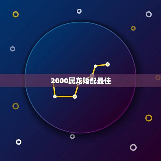 2000属龙婚配最佳,男属龙的和什么属相最配 2000属龙婚配最佳,男属龙的和什么属相最配