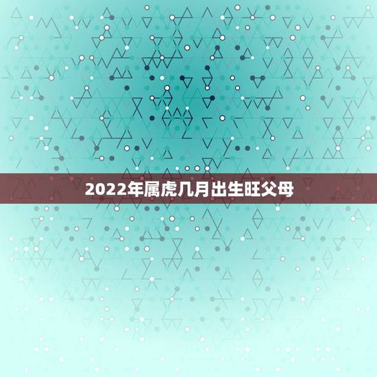 2022年属虎几月出生旺父母，2022年不生几月虎