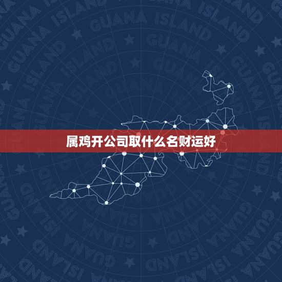 属鸡开公司取什么名财运好，属鸡开店取什么名字好