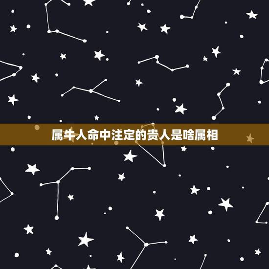 属牛人命中注定的贵人是啥属相,牛年最旺的四个属相 属牛人命中注定的贵人是啥属相,牛年最旺的四个属相