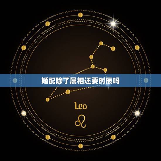 婚配除了属相还要时辰吗,属相婚配和星座婚配哪个更有道理 婚配除了属相还要时辰吗,属相婚配和星座婚配哪个更有道理