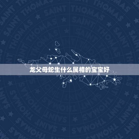 龙父母蛇生什么属相的宝宝好，爸爸属蛇妈妈属龙生什么宝宝好