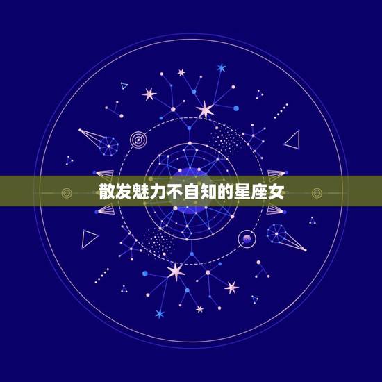 散发魅力不自知的星座女，散发魅力不自知的星座有哪些？