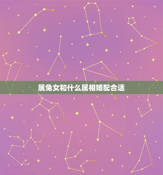 属兔女和什么属相婚配合适,90后属兔女孩和什么属相的婚配最好 属兔女和什么属相婚配合适,90后属兔女孩和什么属相的婚配最好