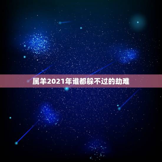 属羊2021年谁都躲不过的劫难，属羊人2021年全年运势 1979年