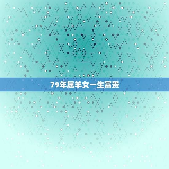 79年属羊女一生富贵,属羊人2022 年全年运势 79年属羊女一生富贵,属羊人2022 年全年运势