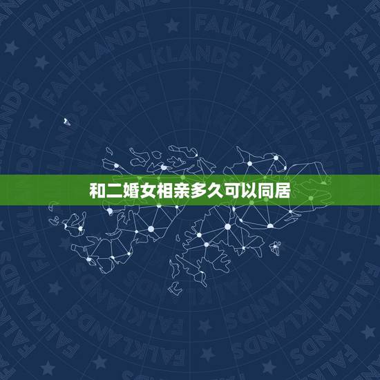 和二婚女相亲多久可以同居，二婚男女认识多久在一起住为好？（40多岁）谢