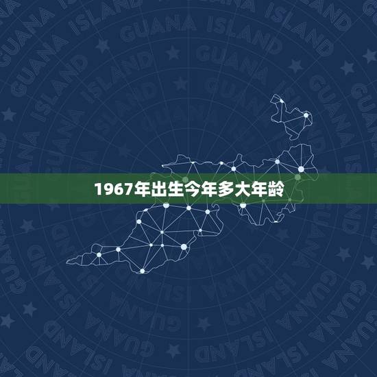 1967年出生今年多大年龄,1967年多大年龄属啥的 1967年出生今年多大年龄,1967年多大年龄属啥的