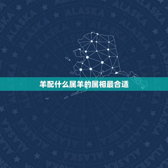 羊配什么属羊的属相最合适，1991年属羊和什么属相相配