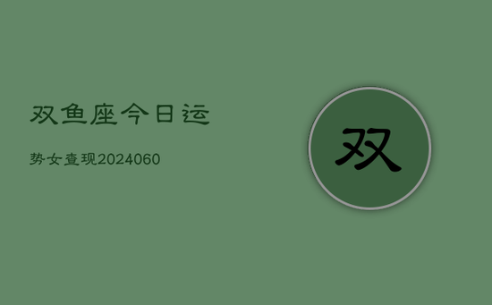 双鱼座今日运势女查现(20240605)