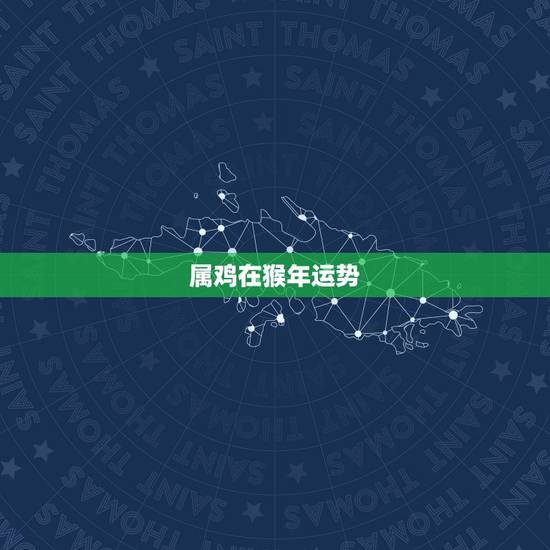 属鸡在猴年运势，猴年属鸡的运程
