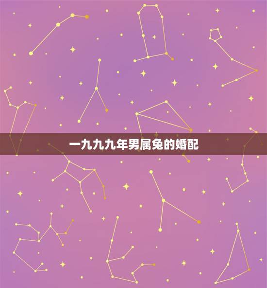 一九九九年男属兔的婚配,1999年属兔男最佳结婚年龄 一九九九年男属兔的婚配,1999年属兔男最佳结婚年龄