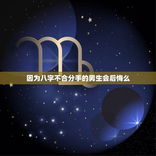 因为八字不合分手的男生会后悔么,男友因为八字不合跟我分手,都快被气死了 因为八字不合分手的男生会后悔么,男友因为八字不合跟我分手,都快被气死了