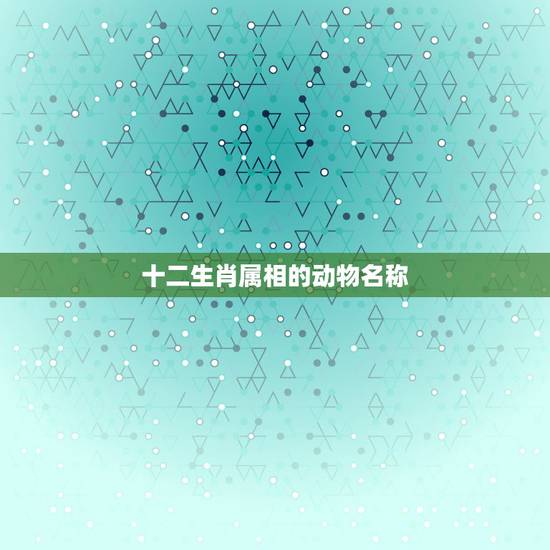 十二生肖属相的动物名称，十二生肖动物名称成语