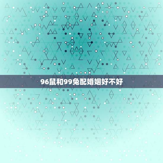 96鼠和99兔配婚姻好不好，96和99，鼠和兔配不配