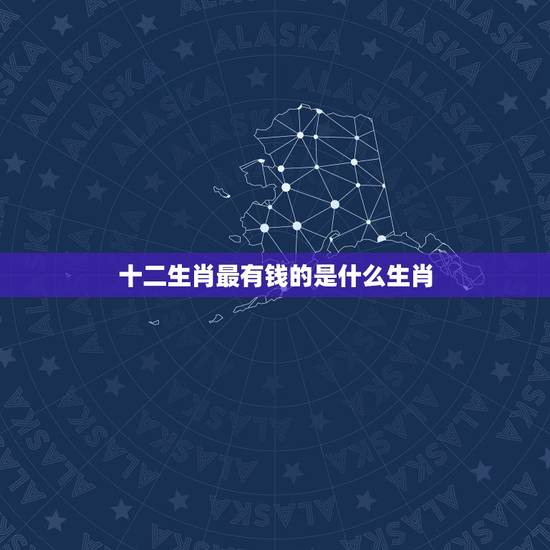 十二生肖最有钱的是什么生肖,十二生肖哪个属相最有钱 十二生肖最有钱的是什么生肖,十二生肖哪个属相最有钱