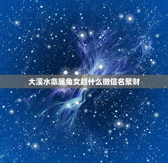 大溪水命属兔女起什么微信名聚财，属兔女人的微信名字，最好四个字