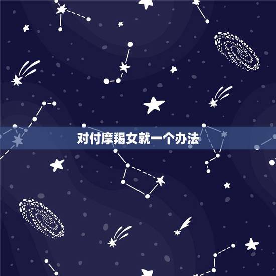 对付摩羯女就一个办法,摩羯座女生怎么对付 对付摩羯女就一个办法,摩羯座女生怎么对付