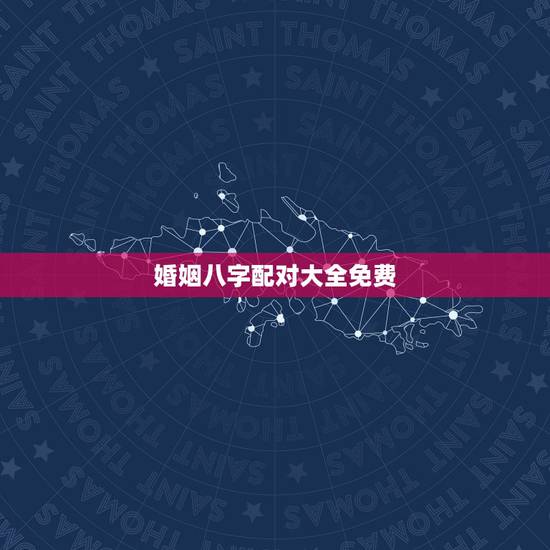 婚姻八字配对大全免费，免费测算八字婚姻配对