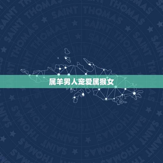 属羊男人宠爱属猴女,属猴女和属羊男谁旺谁 属羊男人宠爱属猴女,属猴女和属羊男谁旺谁