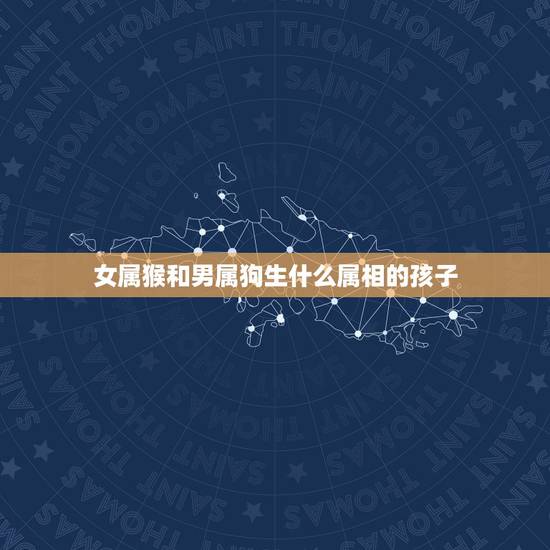 女属猴和男属狗生什么属相的孩子,女属猴(80.12.14)男属狗(82 女属猴和男属狗生什么属相的孩子,女属猴(80.12.14)男属狗(82