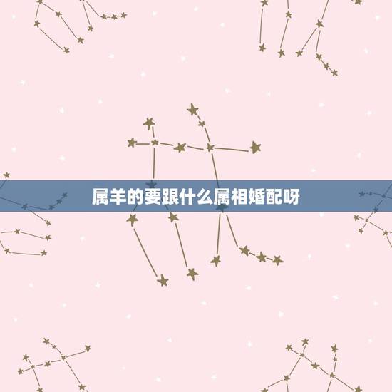 属羊的要跟什么属相婚配呀,属羊的属相婚配表 属羊的适合和什么属相相配 属羊的要跟什么属相婚配呀,属羊的属相婚配表 属羊的适合和什么属相相配