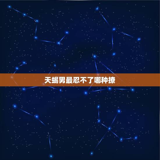 天蝎男最忍不了哪种撩,嗯天蝎男,应该怎么撩 天蝎男最忍不了哪种撩,嗯天蝎男,应该怎么撩
