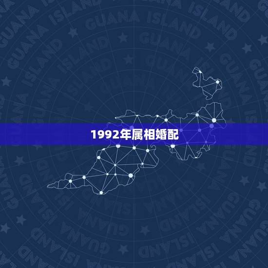 1992年属相婚配,1992年腊月二十五出生的属猴的属相婚配表 1992年属相婚配,1992年腊月二十五出生的属猴的属相婚配表