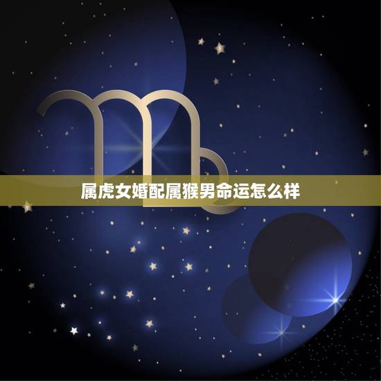 属虎女婚配属猴男命运怎么样,属虎的男和属猴的女在一起合适吗? 属虎女婚配属猴男命运怎么样,属虎的男和属猴的女在一起合适吗?