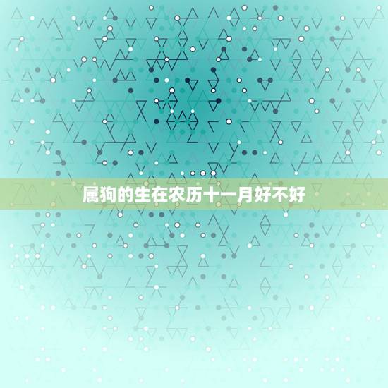 属狗的生在农历十一月好不好,农历几月的狗有福气 属狗的生在农历十一月好不好,农历几月的狗有福气
