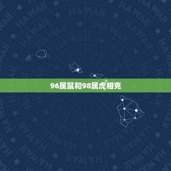 96属鼠和98属虎相克,属虎的和属什么的相克 96属鼠和98属虎相克,属虎的和属什么的相克
